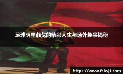 足球明星菲戈的精彩人生与场外趣事揭秘